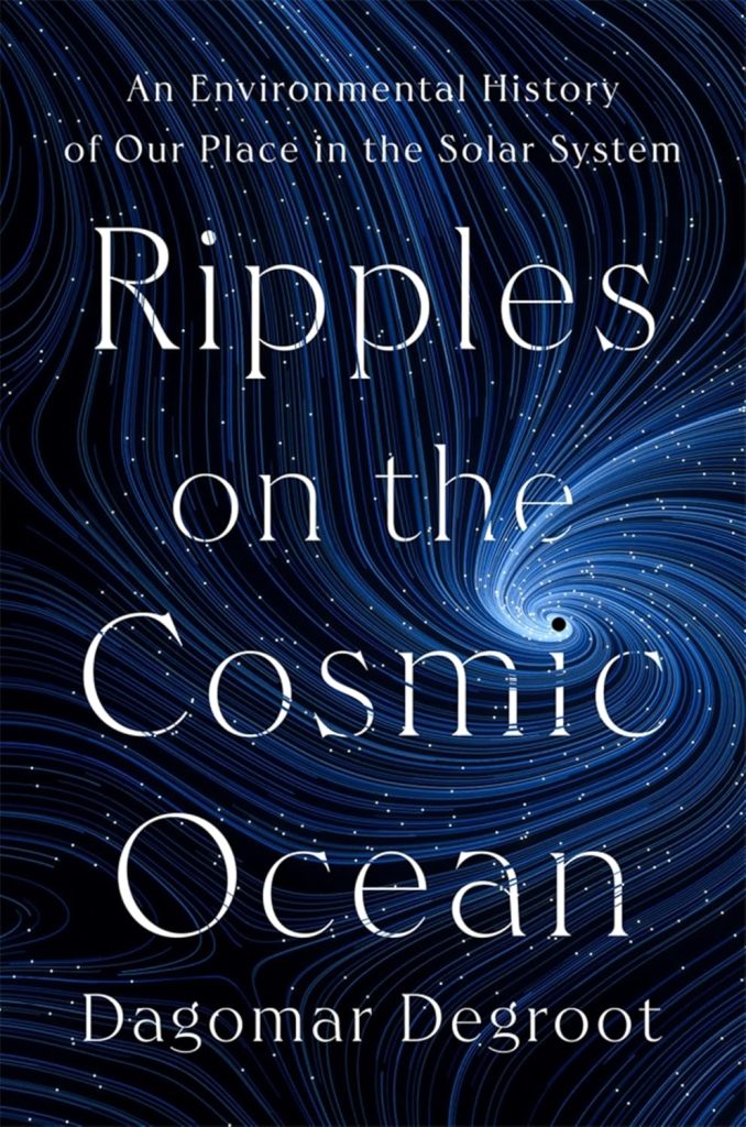 Ripples on the Cosmic Ocean; An Environmental History of Our Place in the Solar System/ Dagomar Degroot