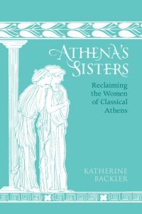 Athena's Sisters: Reclaiming the Women of Classical Athens / Katherine Backler