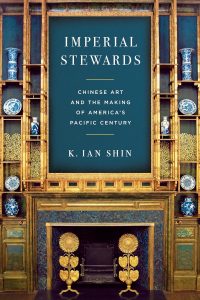 Imperial stewards : Chinese art and the making of America's Pacific century / K. Ian Shin.
