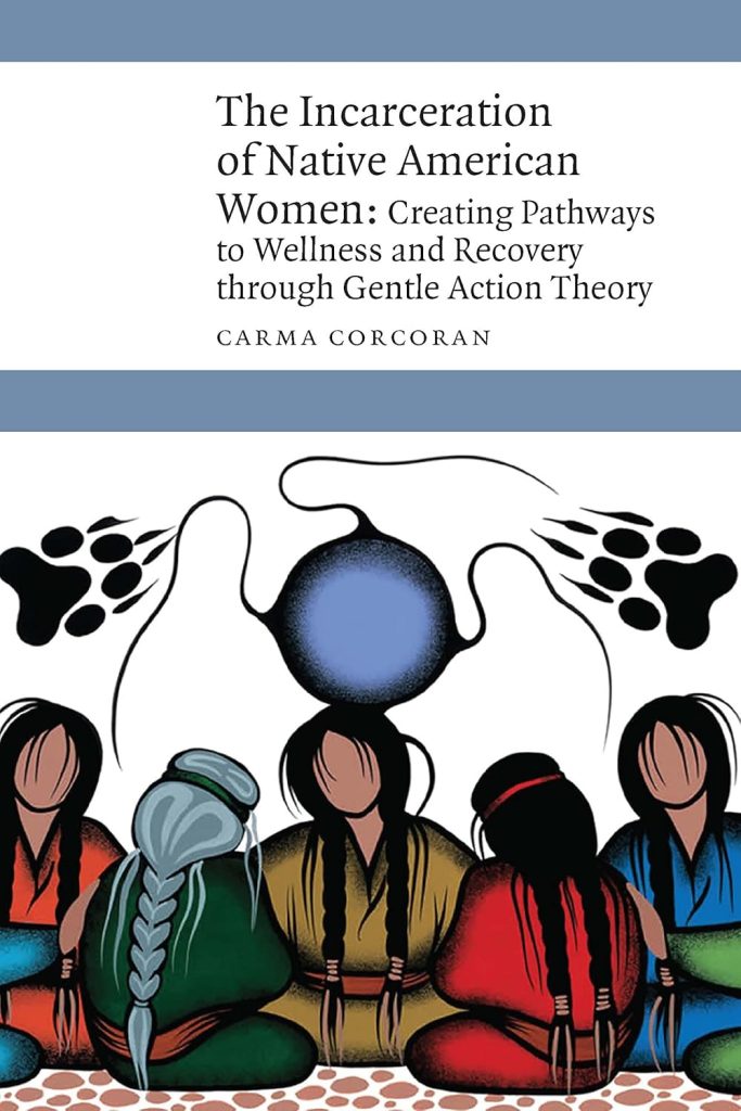 The Incarceration of Native American Women: Creating Pathways to Wellness and Recovery through Gentle Action Theory / Carma Corcoran