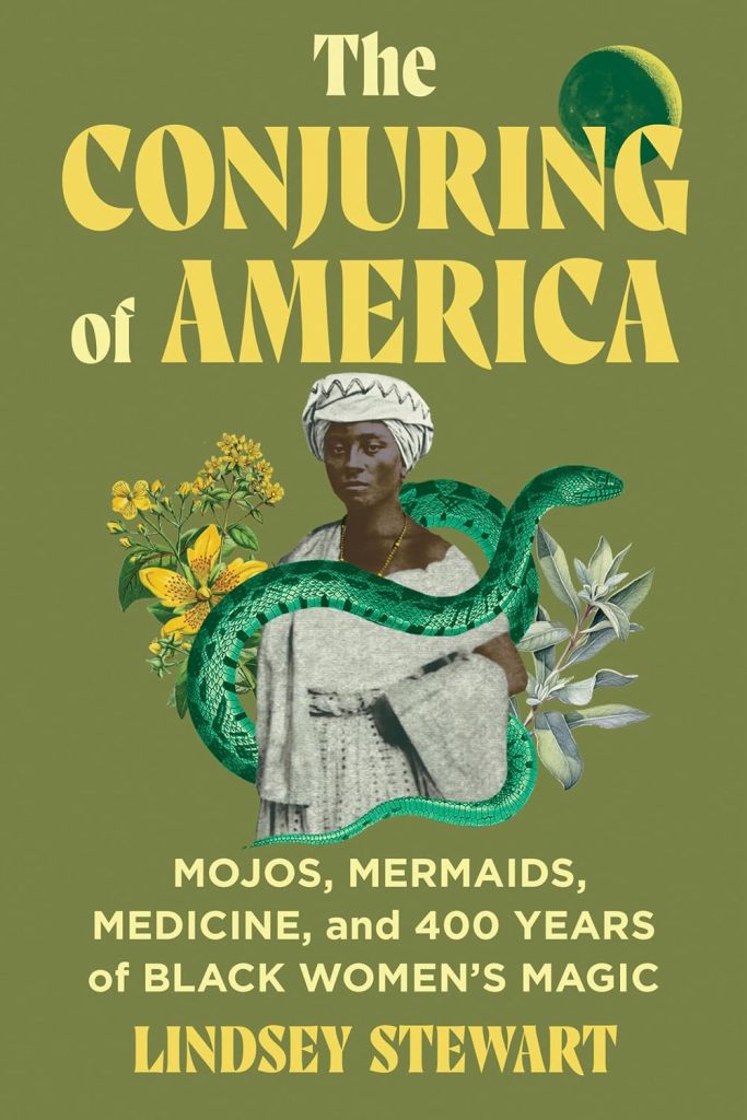 The conjuring of America : mojos, mermaids, medicine, and 400 years of Black women's magic / Lindsey Stewart.
