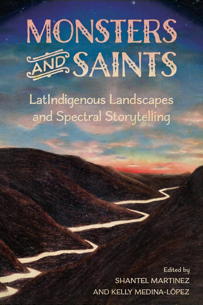 Monsters and Saints: LatIndigenous Landscapes and Spectral Storytelling SHANTEL MARTINEZ KELLY MEDINA-LÓPEZ