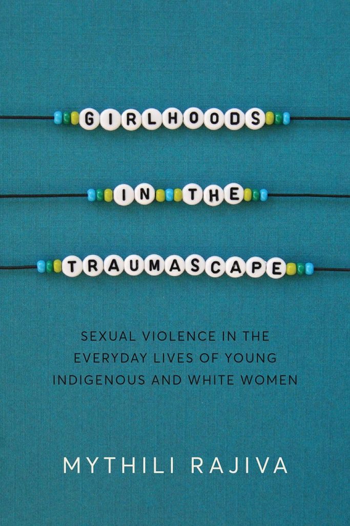 Girlhoods in the Traumascape: Sexual Violence in the Everyday Lives of Young Indigenous and White Women / Mythili Rajiva